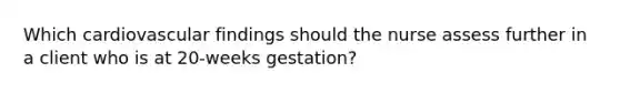 Which cardiovascular findings should the nurse assess further in a client who is at 20-weeks gestation?