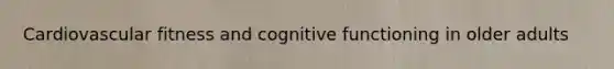 Cardiovascular fitness and cognitive functioning in older adults