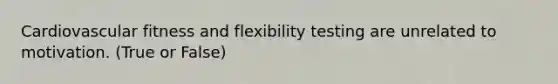 Cardiovascular fitness and flexibility testing are unrelated to motivation. (True or False)