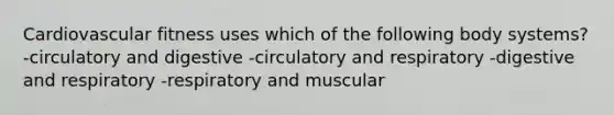 Cardiovascular fitness uses which of the following body systems? -circulatory and digestive -circulatory and respiratory -digestive and respiratory -respiratory and muscular