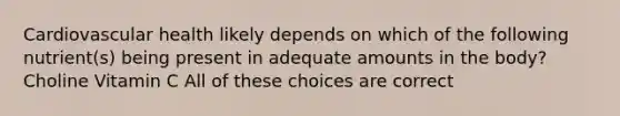Cardiovascular health likely depends on which of the following nutrient(s) being present in adequate amounts in the body? Choline Vitamin C All of these choices are correct