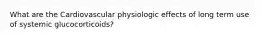 What are the Cardiovascular physiologic effects of long term use of systemic glucocorticoids?