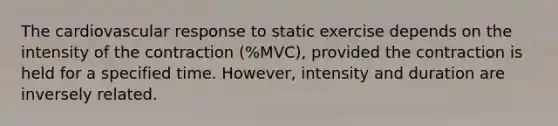 The cardiovascular response to static exercise depends on the intensity of the contraction (%MVC), provided the contraction is held for a specified time. However, intensity and duration are inversely related.