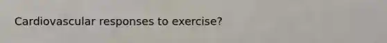 Cardiovascular responses to exercise?