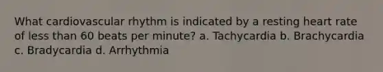 What cardiovascular rhythm is indicated by a resting heart rate of less than 60 beats per minute? a. Tachycardia b. Brachycardia c. Bradycardia d. Arrhythmia