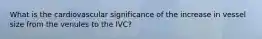 What is the cardiovascular significance of the increase in vessel size from the venules to the IVC?