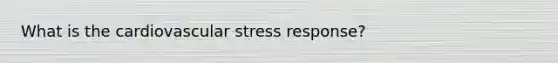 What is the cardiovascular stress response?