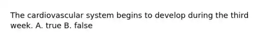 The cardiovascular system begins to develop during the third week. A. true B. false