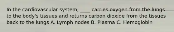 In the cardiovascular system, ____ carries oxygen from the lungs to the body's tissues and returns carbon dioxide from the tissues back to the lungs A. Lymph nodes B. Plasma C. Hemoglobin