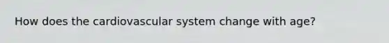 How does the cardiovascular system change with age?