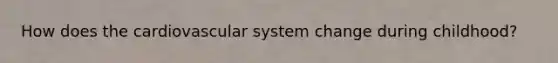 How does the cardiovascular system change during childhood?