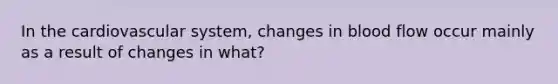 In the cardiovascular system, changes in blood flow occur mainly as a result of changes in what?