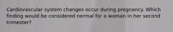 Cardiovascular system changes occur during pregnancy. Which finding would be considered normal for a woman in her second trimester?