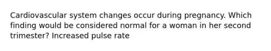 Cardiovascular system changes occur during pregnancy. Which finding would be considered normal for a woman in her second trimester? Increased pulse rate