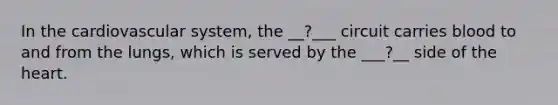 In the cardiovascular system, the __?___ circuit carries blood to and from the lungs, which is served by the ___?__ side of <a href='https://www.questionai.com/knowledge/kya8ocqc6o-the-heart' class='anchor-knowledge'>the heart</a>.