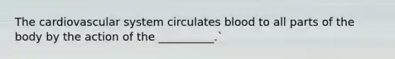 The cardiovascular system circulates blood to all parts of the body by the action of the __________.`