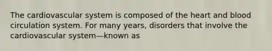 The cardiovascular system is composed of the heart and blood circulation system. For many years, disorders that involve the cardiovascular system—known as