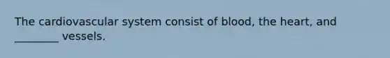 The cardiovascular system consist of blood, the heart, and ________ vessels.