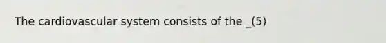 The cardiovascular system consists of the _(5)