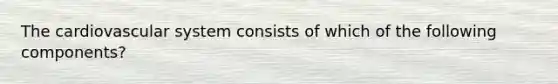 The cardiovascular system consists of which of the following components?