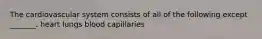 The cardiovascular system consists of all of the following except _______. heart lungs blood capillaries