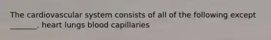 The cardiovascular system consists of all of the following except _______. heart lungs blood capillaries