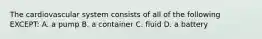 The cardiovascular system consists of all of the following EXCEPT: A. a pump B. a container C. fluid D. a battery