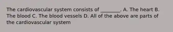 The cardiovascular system consists of ________. A. The heart B. The blood C. The blood vessels D. All of the above are parts of the cardiovascular system