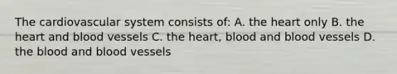 The cardiovascular system consists of: A. the heart only B. the heart and blood vessels C. the heart, blood and blood vessels D. the blood and blood vessels