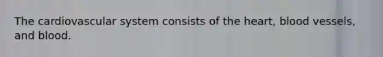 The cardiovascular system consists of the heart, blood vessels, and blood.