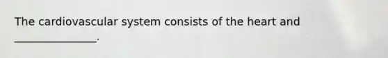 The cardiovascular system consists of <a href='https://www.questionai.com/knowledge/kya8ocqc6o-the-heart' class='anchor-knowledge'>the heart</a> and _______________.