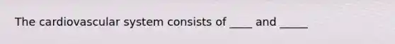 The cardiovascular system consists of ____ and _____