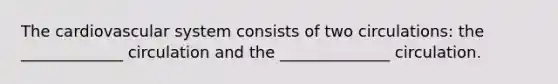 The cardiovascular system consists of two circulations: the _____________ circulation and the ______________ circulation.