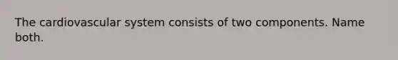 The cardiovascular system consists of two components. Name both.