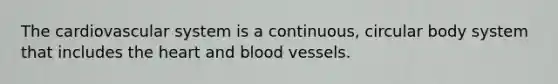 The cardiovascular system is a continuous, circular body system that includes the heart and blood vessels.