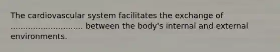 The cardiovascular system facilitates the exchange of ............................. between the body's internal and external environments.