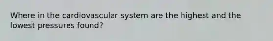Where in the cardiovascular system are the highest and the lowest pressures found?