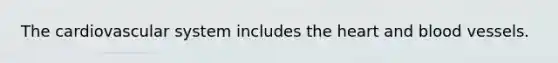 The cardiovascular system includes the heart and blood vessels.