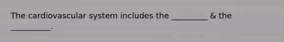 The cardiovascular system includes the _________ & the __________.