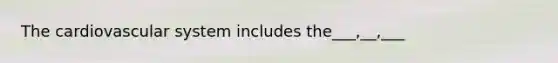 The cardiovascular system includes the___,__,___