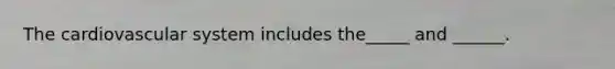 The cardiovascular system includes the_____ and ______.