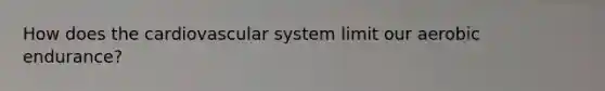 How does the cardiovascular system limit our aerobic endurance?