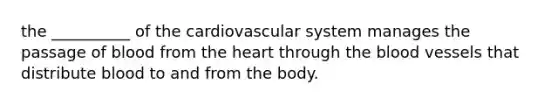 the __________ of the cardiovascular system manages the passage of blood from the heart through the blood vessels that distribute blood to and from the body.