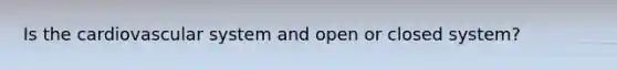 Is the cardiovascular system and open or closed system?