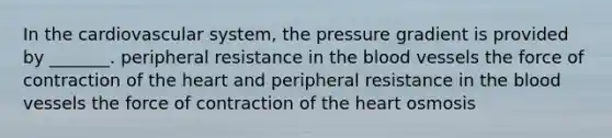 In the cardiovascular system, the pressure gradient is provided by _______. peripheral resistance in the blood vessels the force of contraction of the heart and peripheral resistance in the blood vessels the force of contraction of the heart osmosis