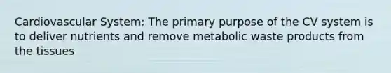 Cardiovascular System: The primary purpose of the CV system is to deliver nutrients and remove metabolic waste products from the tissues