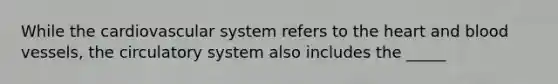 While the cardiovascular system refers to the heart and blood vessels, the circulatory system also includes the _____