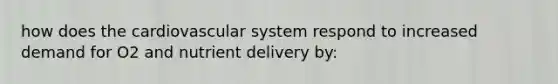 how does the cardiovascular system respond to increased demand for O2 and nutrient delivery by: