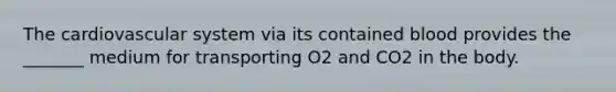 The cardiovascular system via its contained blood provides the _______ medium for transporting O2 and CO2 in the body.
