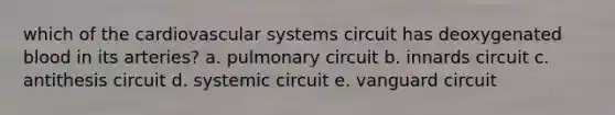 which of the cardiovascular systems circuit has deoxygenated blood in its arteries? a. pulmonary circuit b. innards circuit c. antithesis circuit d. systemic circuit e. vanguard circuit